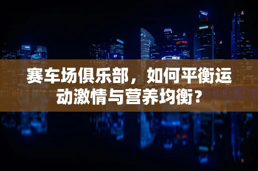 赛车场俱乐部，如何平衡运动激情与营养均衡？