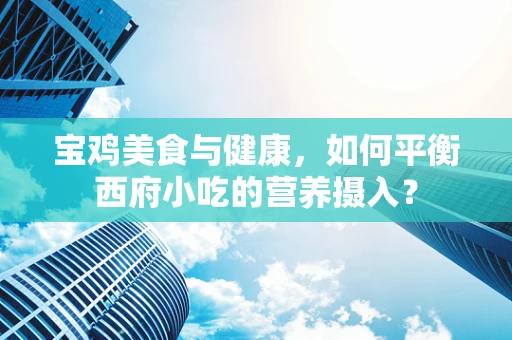 宝鸡美食与健康，如何平衡西府小吃的营养摄入？
