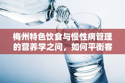 梅州特色饮食与慢性病管理的营养学之问，如何平衡客家美味与健康膳食？