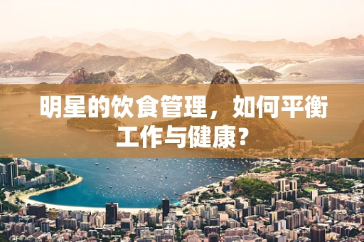 明星的饮食管理，如何平衡工作与健康？