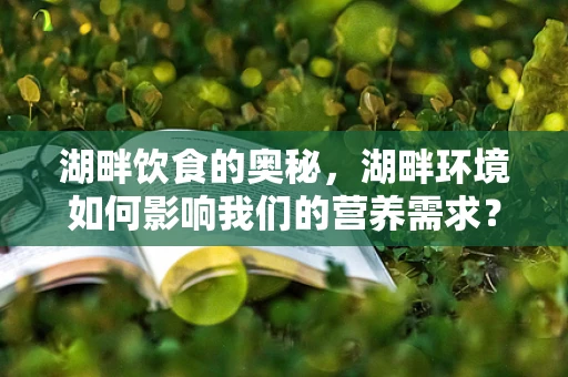 湖畔饮食的奥秘，湖畔环境如何影响我们的营养需求？