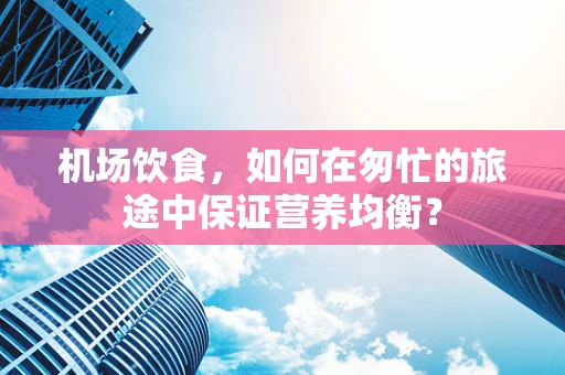 机场饮食，如何在匆忙的旅途中保证营养均衡？