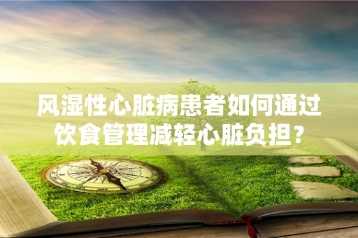 风湿性心脏病患者如何通过饮食管理减轻心脏负担？