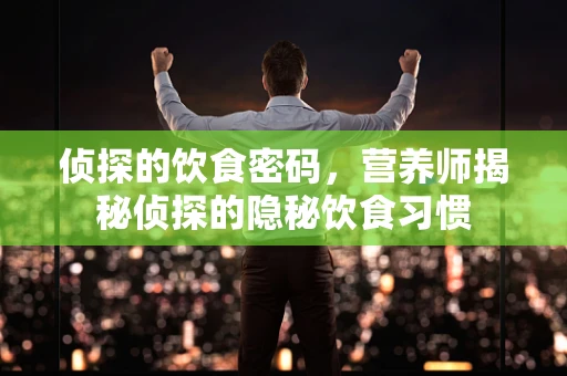 侦探的饮食密码，营养师揭秘侦探的隐秘饮食习惯