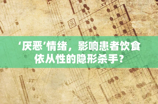 ‘厌恶’情绪，影响患者饮食依从性的隐形杀手？