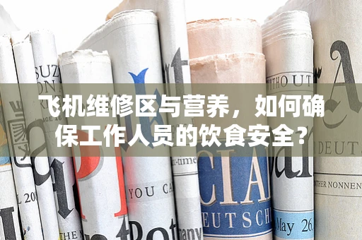 飞机维修区与营养，如何确保工作人员的饮食安全？