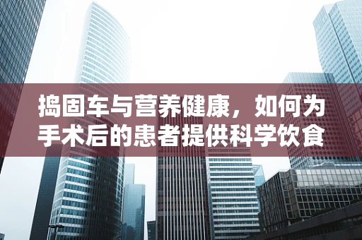 捣固车与营养健康，如何为手术后的患者提供科学饮食建议？