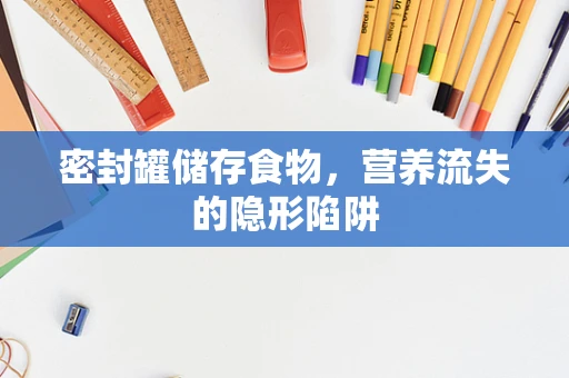 密封罐储存食物，营养流失的隐形陷阱