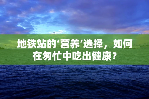 地铁站的‘营养’选择，如何在匆忙中吃出健康？