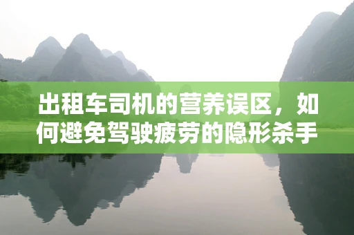 出租车司机的营养误区，如何避免驾驶疲劳的隐形杀手？