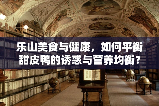 乐山美食与健康，如何平衡甜皮鸭的诱惑与营养均衡？