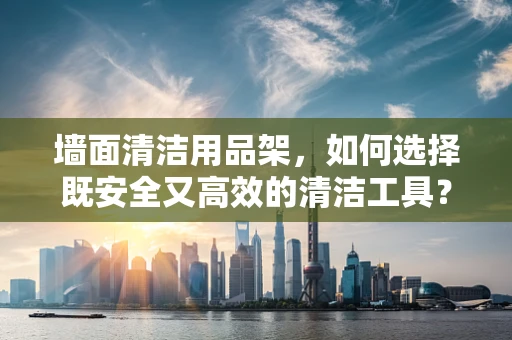 墙面清洁用品架，如何选择既安全又高效的清洁工具？