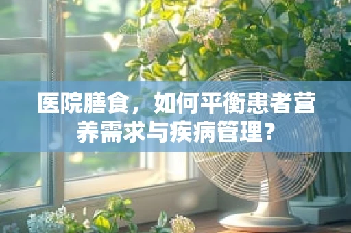 医院膳食，如何平衡患者营养需求与疾病管理？