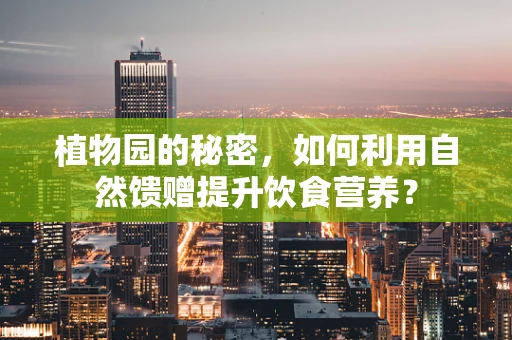 植物园的秘密，如何利用自然馈赠提升饮食营养？