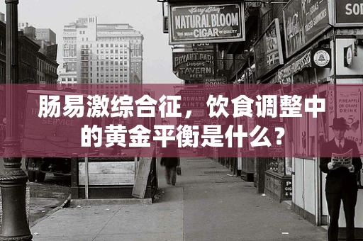 肠易激综合征，饮食调整中的黄金平衡是什么？