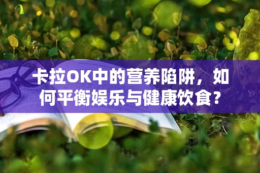 卡拉OK中的营养陷阱，如何平衡娱乐与健康饮食？