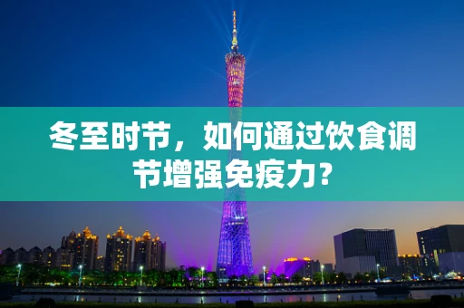 冬至时节，如何通过饮食调节增强免疫力？