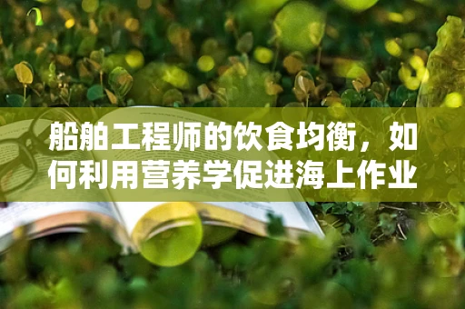 船舶工程师的饮食均衡，如何利用营养学促进海上作业效率？