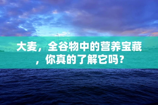 大麦，全谷物中的营养宝藏，你真的了解它吗？