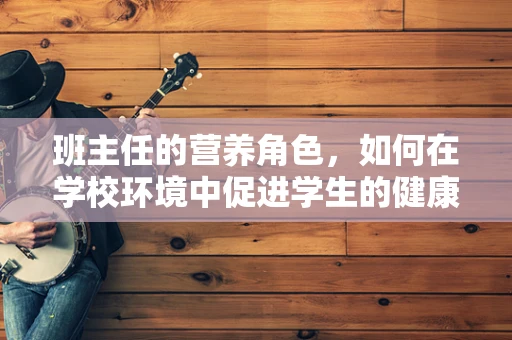 班主任的营养角色，如何在学校环境中促进学生的健康饮食习惯？