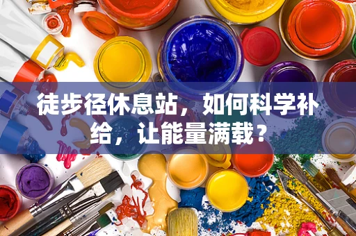 徒步径休息站，如何科学补给，让能量满载？