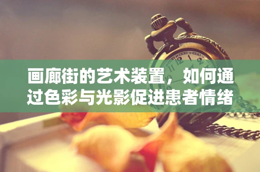 画廊街的艺术装置，如何通过色彩与光影促进患者情绪恢复？
