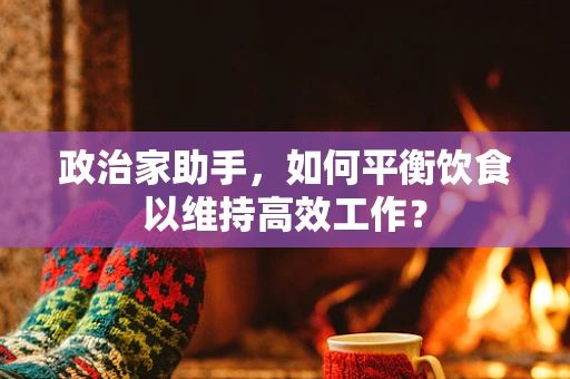 政治家助手，如何平衡饮食以维持高效工作？