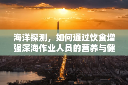 海洋探测，如何通过饮食增强深海作业人员的营养与健康？