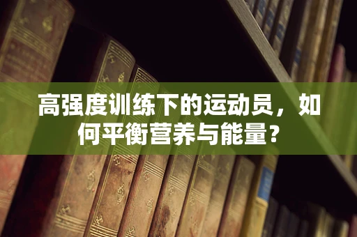 高强度训练下的运动员，如何平衡营养与能量？