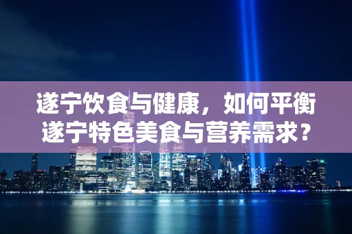遂宁饮食与健康，如何平衡遂宁特色美食与营养需求？