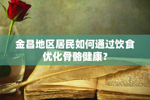 金昌地区居民如何通过饮食优化骨骼健康？