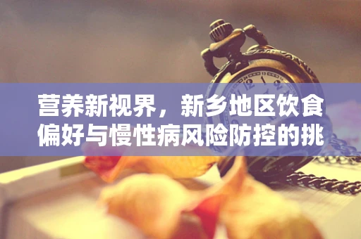 营养新视界，新乡地区饮食偏好与慢性病风险防控的挑战