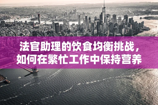 法官助理的饮食均衡挑战，如何在繁忙工作中保持营养？