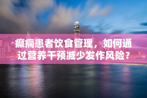 癫痫患者饮食管理，如何通过营养干预减少发作风险？