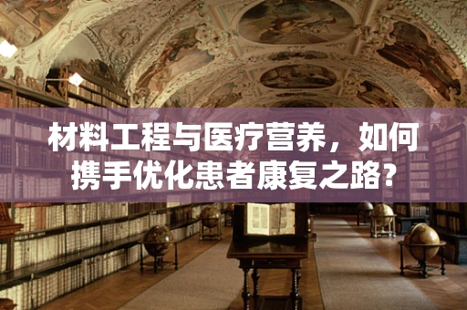 材料工程与医疗营养，如何携手优化患者康复之路？
