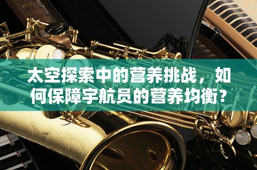 太空探索中的营养挑战，如何保障宇航员的营养均衡？