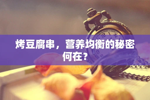 烤豆腐串，营养均衡的秘密何在？