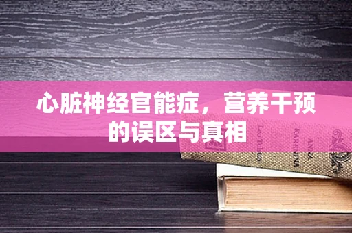心脏神经官能症，营养干预的误区与真相