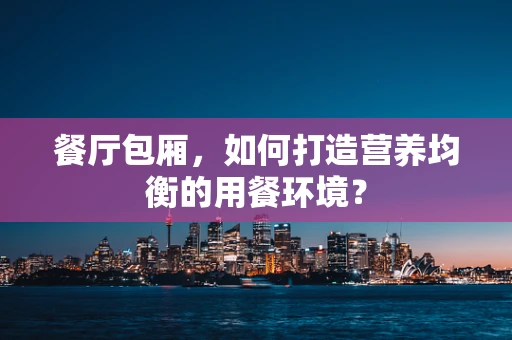 餐厅包厢，如何打造营养均衡的用餐环境？