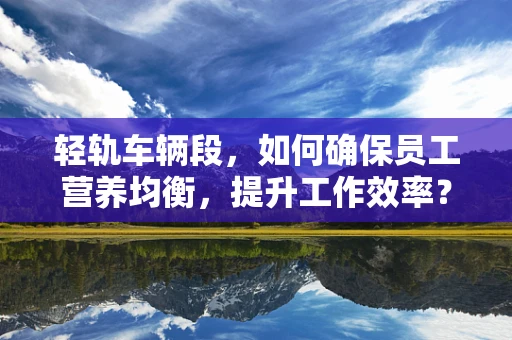 轻轨车辆段，如何确保员工营养均衡，提升工作效率？