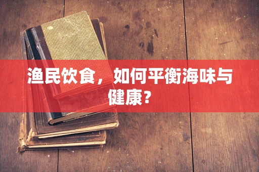 渔民饮食，如何平衡海味与健康？