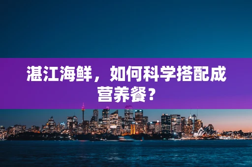 湛江海鲜，如何科学搭配成营养餐？