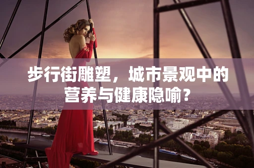 步行街雕塑，城市景观中的营养与健康隐喻？