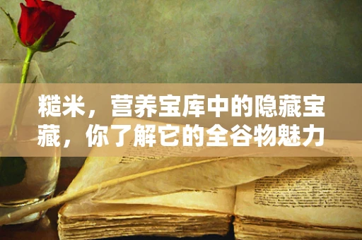 糙米，营养宝库中的隐藏宝藏，你了解它的全谷物魅力吗？