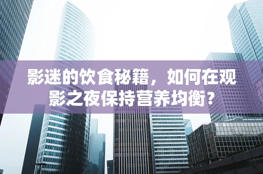 影迷的饮食秘籍，如何在观影之夜保持营养均衡？