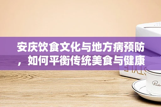 安庆饮食文化与地方病预防，如何平衡传统美食与健康营养？