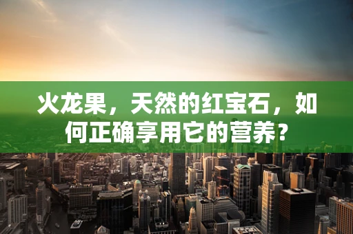 火龙果，天然的红宝石，如何正确享用它的营养？