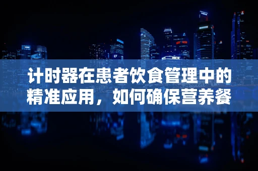 计时器在患者饮食管理中的精准应用，如何确保营养餐的定时定量？