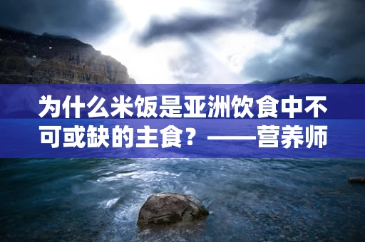 为什么米饭是亚洲饮食中不可或缺的主食？——营养师揭秘米饭的奥秘