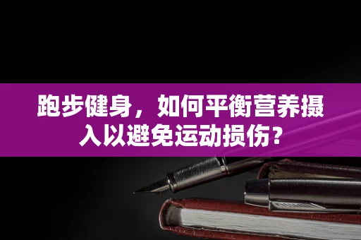 跑步健身，如何平衡营养摄入以避免运动损伤？